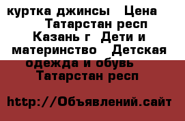 куртка джинсы › Цена ­ 600 - Татарстан респ., Казань г. Дети и материнство » Детская одежда и обувь   . Татарстан респ.